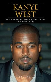 Kanye West: The Way of Ye: The Life and Ruin of Kanye West History Hub