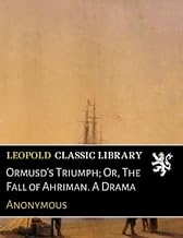 Ormusd's Triumph; Or, The Fall of Ahriman. A Drama