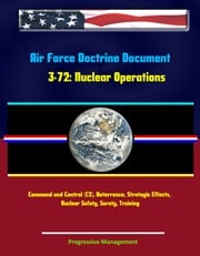 Air Force Doctrine Document 3-72: Nuclear Operations - Command and Control (C2), Deterrence, Strategic Effects, Nuclear Safety, Surety, Training Progressive Management
