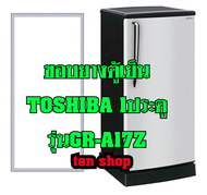 ขอบยางตู้เย็น TOSHIBA 1ประตู รุ่นGR-A17Z