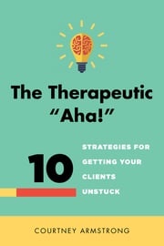 The Therapeutic "Aha!": 10 Strategies for Getting Your Clients Unstuck Courtney Armstrong