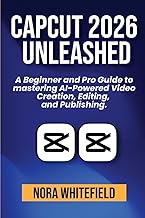 CapCut 2026 Unleashed: A Beginner and Pro Guide to mastering AI-Powered Video Creation, Editing, and