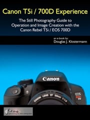 Canon T5i / 700D Experience - The Still Photography Guide to Operation and Image Creation with the Canon Rebel T5i / EOS 700D Douglas Klostermann