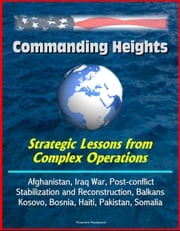 Commanding Heights: Strategic Lessons from Complex Operations - Afghanistan, Iraq War, Post-conflict Stabilization and Reconstruction, Balkans, Kosovo, Bosnia, Haiti, Pakistan, Somalia Progressive Management