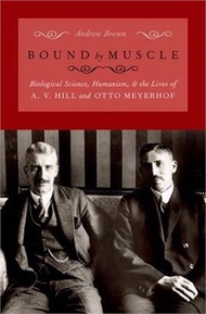 32810.Bound by Muscle: Biological Science, Humanism, and the Lives of A. V. Hill and Otto Meyerhof