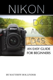 Nikon D4 and D4s: An Easy Guide for Beginners Matthew Hollinder