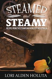 Steamed and Steamy: Recipes From the Steampunk World of Industralia Lori Alden Holuta