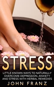Stress - Little Known Ways to Naturally Overcome Depression, Anxiety and Stress with Herbal Remedies John Franz