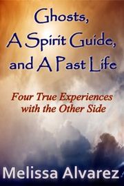 Ghosts, A Spirit Guide and A Past Life: Four True Experiences with the Other Side Melissa Alvarez