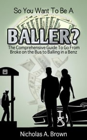 So You Want To Be A Baller? The Comprehensive Guide To Go From Broke on the Bus to Balling in a Benz Nicholas Brown