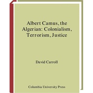 Albert Camus the Algerian - Colonialism, Terrorism, Justice by David Carroll