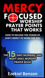 Mercy Focused Worship-Prayer Points That Works: How To Release The Power Of God’s Mercy To Work For You: The 15 Days Morning And Night Daily Worship Prayer Book Ezekiel Benson