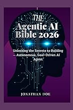 The Agentic AI Bible: Unlocking the Secrets to Building Autonomous, Goal-Driven AI Agent