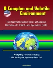 A Complex and Volatile Environment: The Doctrinal Evolution from Full Spectrum Operations to Unified Land Operations (ULO) - Warfighting Functions Including ISR, Battlespace, Operational Art, FSO Progressive Management