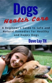 Dogs Health Care: A Beginner’s Guide to Safe and Natural Remedies for Healthy and Happy Dogs Dave Lay TH