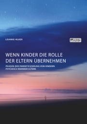 Wenn Kinder die Rolle der Eltern übernehmen. Phasen der Parentifizierung von Kindern psychisch kranker Eltern Lisanne Hilker