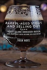 Barrel-Aged Stout and Selling Out: Goose Island, Anheuser-Busch, and How Craft Beer by Josh Noel (US