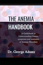 THE ANEMIA HANDBOOK: A Guidebook to Understanding Causes, symptoms and treatment of Anemia Disorders