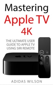 Mastering Apple TV 4K - The Ultimate User Guide To Apple TV Using Siri Remote Adidas Wilson