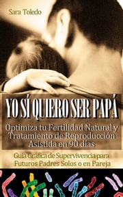 Yo Sí Quiero Ser Papá: Optimiza tu Fertilidad Natural y Tratamiento de Reproducción en 90 días.Guía Gráfica de Supervivencia para Futuros Padres Solos o en Pareja Sara Toledo