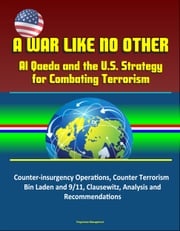 A War Like No Other: Al Qaeda and the U.S. Strategy for Combating Terrorism - Counter-insurgency Operations, Counter Terrorism, Bin Laden and 9/11, Clausewitz, Analysis and Recommendations Progressive Management