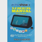 Echo Show 5 User Manual 2019 Edition: 450+ Tips, Tricks, Skills, Commands And All That You Need To Know About The Amazon Echo Show 5