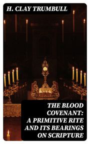 The Blood Covenant: A Primitive Rite and its Bearings on Scripture H. Clay Trumbull