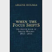 When the Focus Shifts: The Prayer Book of Arlene Holmes 2013 - 2014