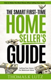 The Smart First-Time Home Seller's Guide: How to Make The Most Money When Selling Your Home Thomas.K Lutz