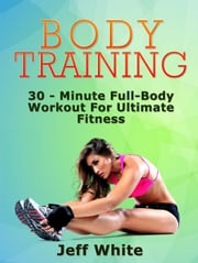Body Training: 30 - Minute Full-Body Workout For Ultimate Fitness Jeff White
