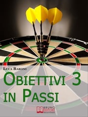 Obiettivi in 3 Passi. Guida Strategica per Definire, Valutare e Raggiungere ciò che Vuoi. (Ebook Italiano - Anteprima Gratis) Luca Baroni
