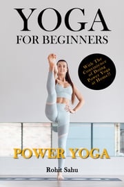 Yoga for Beginners: Power Yoga: With the Convenience of Doing Power Yoga at Home!! Rohit Sahu