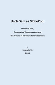 Uncle Sam as Globocop: Immanuel Kant, Comparative War Aggression, and the Travails of America's Pax Democratica Gregory Larkin