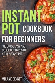 Instant Pot Cookbook for Beginners: 100 Quick, Easy and Delicious Recipes for Your Instant Pot Melanie Bennet