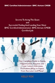 BMC Certified Administrator- BMC Atrium CMDB Secrets To Acing The Exam and Successful Finding And Landing Your Next BMC Certified Administrator- BMC Atrium CMDB Certified Job Kelly Fox