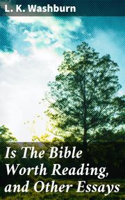 Is The Bible Worth Reading, and Other Essays L. K. Washburn