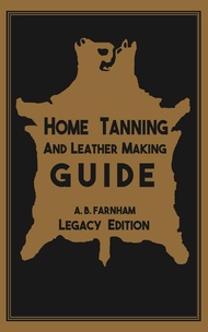 Home Tanning And Leather Making Guide (Legacy Edition): The Classic Manual For Working With And Pres