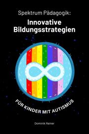Spektrum Pädagogik: Innovative Bildungsstrategien für Kinder mit Autismus Dominik Rainer