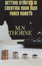 Getting Started in Creating Your Own Forex Robots M.N Thorne