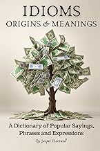 IDIOMS Origins & Meanings: A Dictionary of Popular Sayings, Phrases & Expressions: Etymology of the