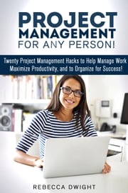 Project Management for Any Person!: Twenty Project Management Hacks to Help Manage Work, Maximize Productivity, and Organize for Success! Rebecca Dwight