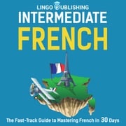 Intermediate French: The Fast-Track Guide to Mastering French in 30 Days Lingo Publishing