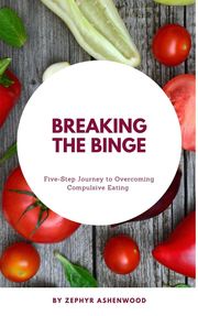 Breaking the Binge: A Five-Step Journey to Overcoming Compulsive Eating Zephyr Ashenwood