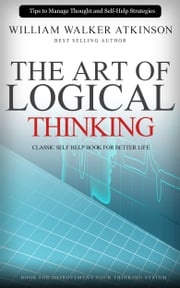 The Art of Logical Thinking: Classic Self Help Book For Better Life William Walker Atkinson