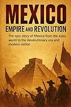 Mexico: Empire and Revolution: The epic story of Mexico from the Aztec world to the Revolutionary er