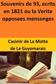 Souvenirs de 93, ecrits en 1821 ou la Verite opposees mensonges Casimir de La Motte de La Guyomarais