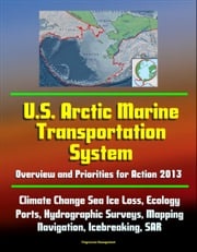 U.S. Arctic Marine Transportation System: Overview and Priorities for Action 2013 - Climate Change Sea Ice Loss, Ecology, Ports, Hydrographic Surveys, Mapping, Navigation, Icebreaking, SAR Progressive Management