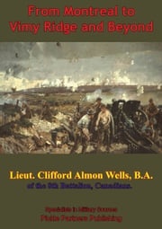 From Montreal To Vimy Ridge And Beyond; The Correspondence Of Lieut. Clifford Almon Wells, B.A., Lieutenant Clifford Almon Wells
