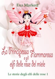 La principessa Fiammarosa e gli elfi delle rose del miele Eva Markert