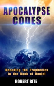 Apocalypse Codes: Decoding the Prophecies in the Book of Daniel: Unveiling End Time Messages from the Most Important Old Testament Prophecy Book Robert Rite